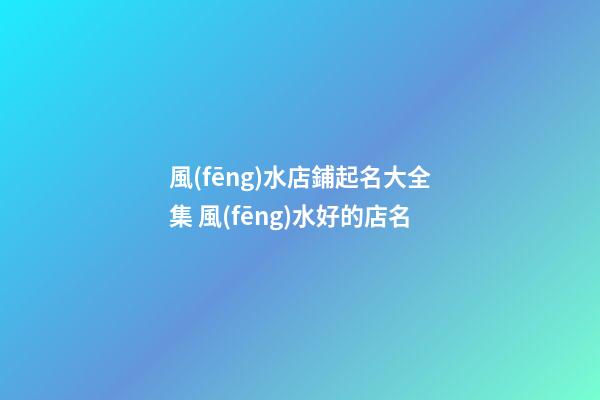 風(fēng)水店鋪起名大全集 風(fēng)水好的店名-第1張-店鋪起名-玄機(jī)派